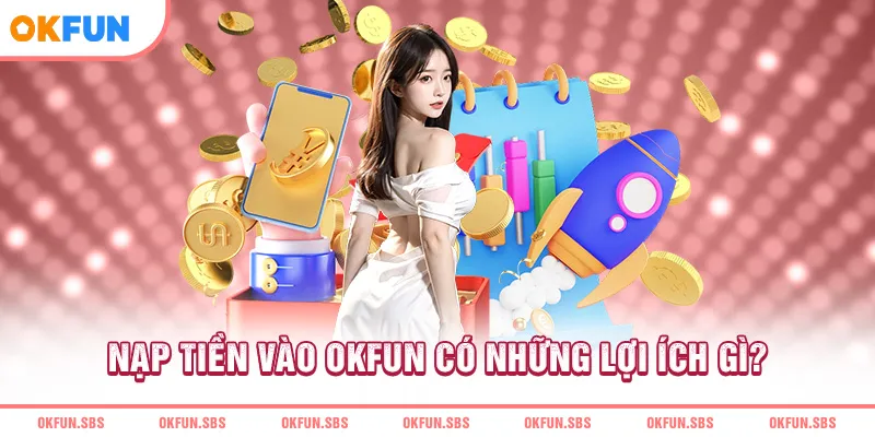 Nạp tiền vào OKFUN có những lợi ích gì