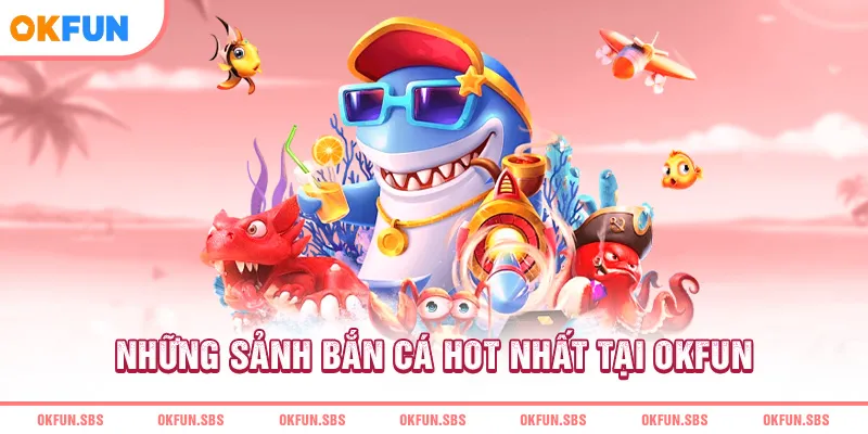 Những sảnh bắn cá hot nhất tại OKFUN